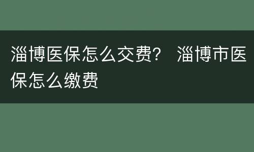 淄博医保怎么交费？ 淄博市医保怎么缴费