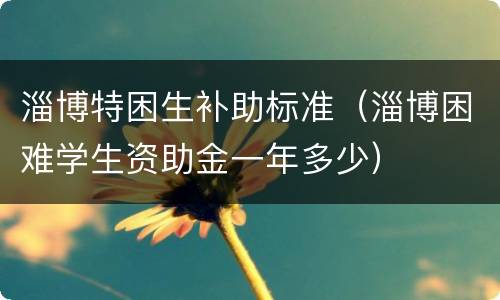 淄博特困生补助标准（淄博困难学生资助金一年多少）