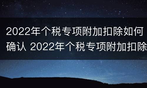2022年个税专项附加扣除如何确认 2022年个税专项附加扣除如何确认缴费