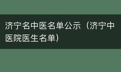 济宁名中医名单公示（济宁中医院医生名单）