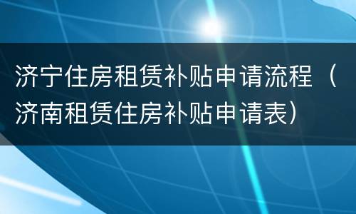 济宁住房租赁补贴申请流程（济南租赁住房补贴申请表）