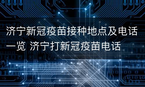 济宁新冠疫苗接种地点及电话一览 济宁打新冠疫苗电话