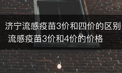 济宁流感疫苗3价和四价的区别 流感疫苗3价和4价的价格