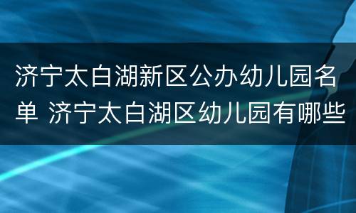 济宁太白湖新区公办幼儿园名单 济宁太白湖区幼儿园有哪些