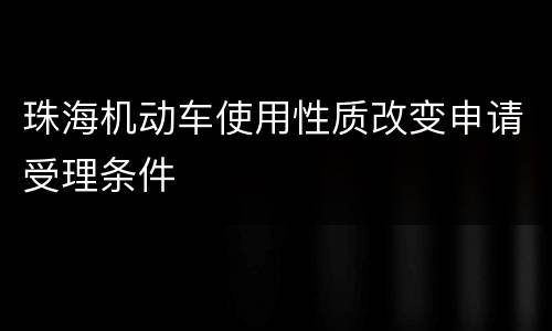珠海机动车使用性质改变申请受理条件