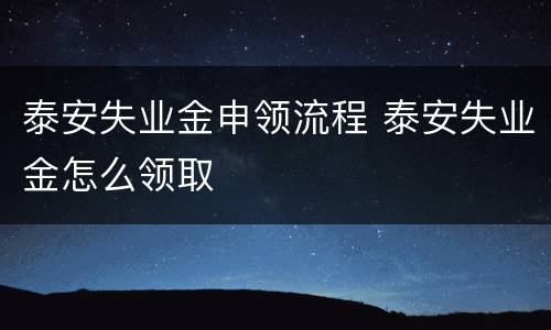 泰安失业金申领流程 泰安失业金怎么领取