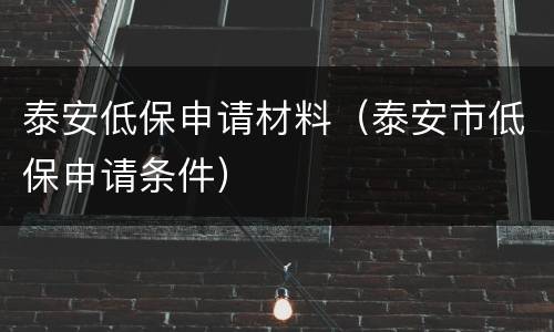 泰安低保申请材料（泰安市低保申请条件）