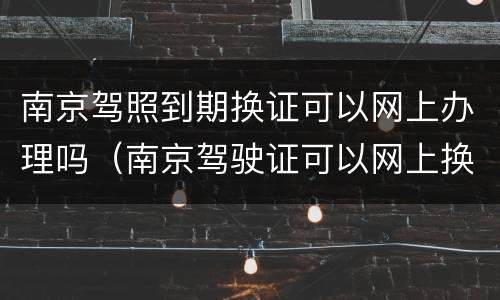 南京驾照到期换证可以网上办理吗（南京驾驶证可以网上换证吗）