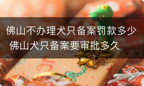 佛山不办理犬只备案罚款多少 佛山犬只备案要审批多久