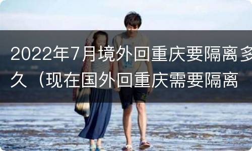 2022年7月境外回重庆要隔离多久（现在国外回重庆需要隔离多久）