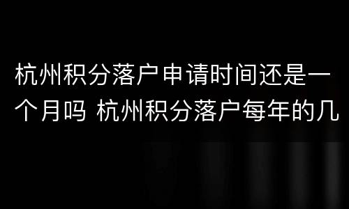 杭州积分落户申请时间还是一个月吗 杭州积分落户每年的几月份可以办理