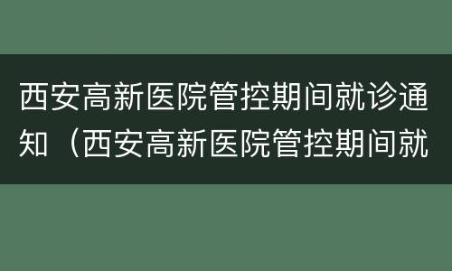 西安高新医院管控期间就诊通知（西安高新医院管控期间就诊通知怎么写）