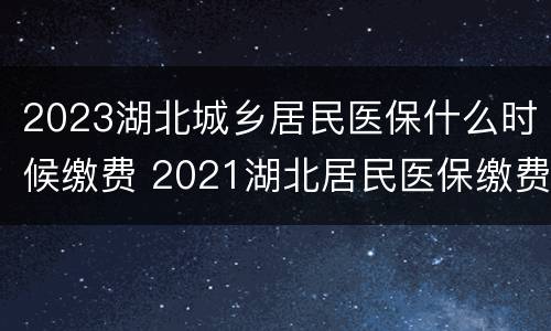 2023湖北城乡居民医保什么时候缴费 2021湖北居民医保缴费什么时候截止