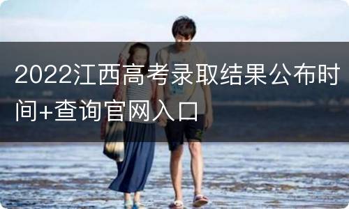2022江西高考录取结果公布时间+查询官网入口