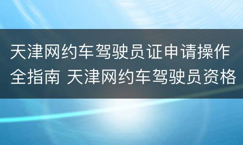 天津网约车驾驶员证申请操作全指南 天津网约车驾驶员资格证申请