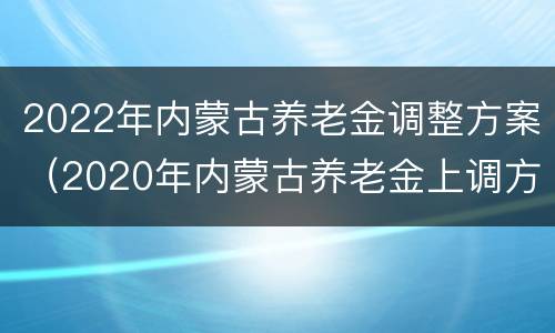 2022年内蒙古养老金调整方案（2020年内蒙古养老金上调方案）
