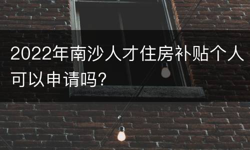 2022年南沙人才住房补贴个人可以申请吗?