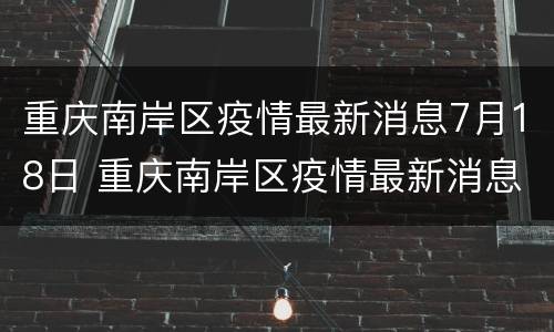 重庆南岸区疫情最新消息7月18日 重庆南岸区疫情最新消息今天