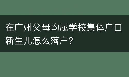 在广州父母均属学校集体户口新生儿怎么落户?