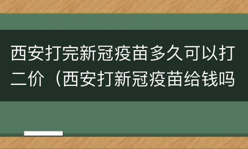 西安打完新冠疫苗多久可以打二价（西安打新冠疫苗给钱吗）