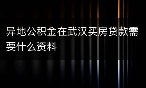 异地公积金在武汉买房贷款需要什么资料