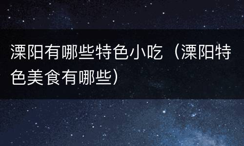 溧阳有哪些特色小吃（溧阳特色美食有哪些）