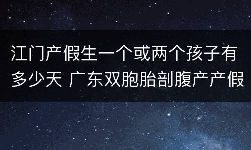 江门产假生一个或两个孩子有多少天 广东双胞胎剖腹产产假多少天