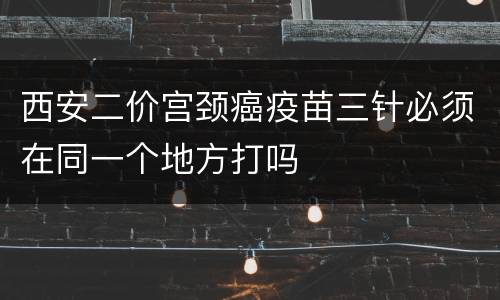 西安二价宫颈癌疫苗三针必须在同一个地方打吗