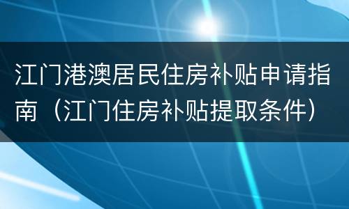 江门港澳居民住房补贴申请指南（江门住房补贴提取条件）