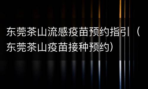 东莞茶山流感疫苗预约指引（东莞茶山疫苗接种预约）