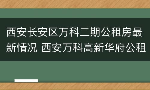 西安长安区万科二期公租房最新情况 西安万科高新华府公租房