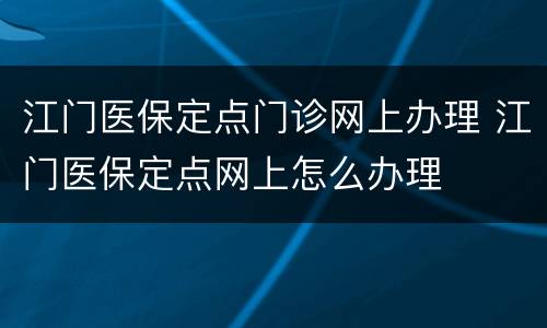 江门医保定点门诊网上办理 江门医保定点网上怎么办理