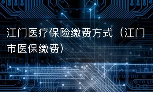 江门医疗保险缴费方式（江门市医保缴费）