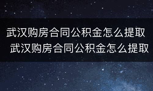 武汉购房合同公积金怎么提取 武汉购房合同公积金怎么提取出来