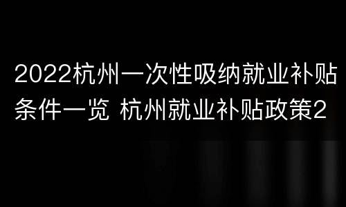 2022杭州一次性吸纳就业补贴条件一览 杭州就业补贴政策2020