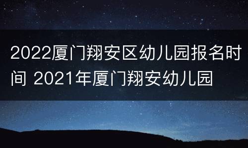 2022厦门翔安区幼儿园报名时间 2021年厦门翔安幼儿园