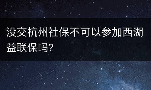 没交杭州社保不可以参加西湖益联保吗？