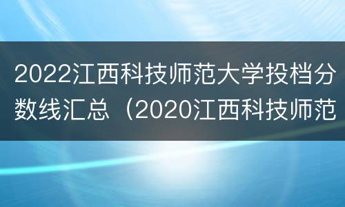 2022江西科技师范大学投档分数线汇总（2020江西科技师范大学投档线）