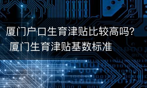 厦门户口生育津贴比较高吗？ 厦门生育津贴基数标准