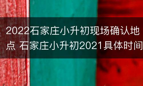 2022石家庄小升初现场确认地点 石家庄小升初2021具体时间