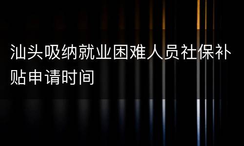 汕头吸纳就业困难人员社保补贴申请时间
