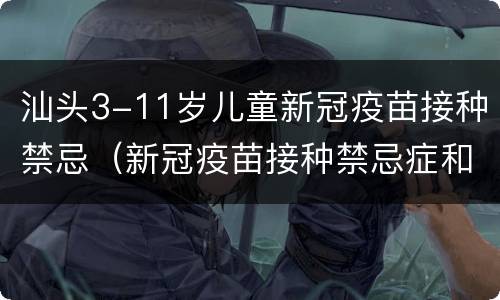 汕头3-11岁儿童新冠疫苗接种禁忌（新冠疫苗接种禁忌症和注意事项3-11岁）