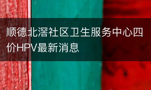 顺德北滘社区卫生服务中心四价HPV最新消息