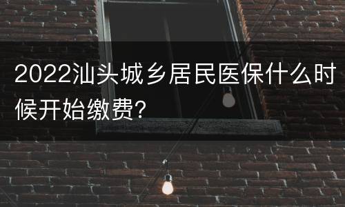 2022汕头城乡居民医保什么时候开始缴费？