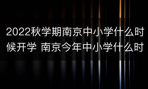 2022秋学期南京中小学什么时候开学 南京今年中小学什么时候开学