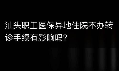 汕头职工医保异地住院不办转诊手续有影响吗？