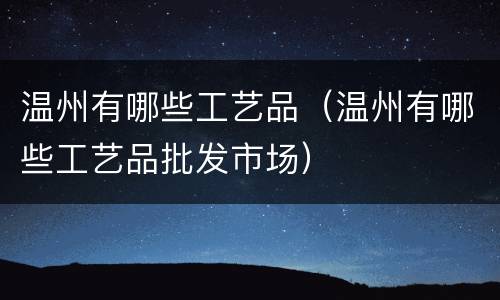 温州有哪些工艺品（温州有哪些工艺品批发市场）