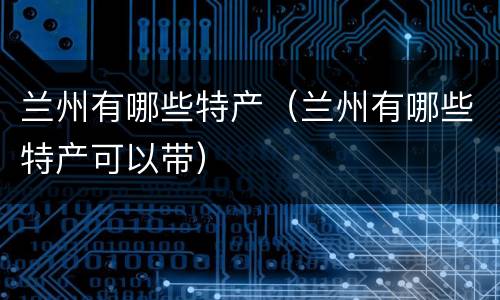 兰州有哪些特产（兰州有哪些特产可以带）