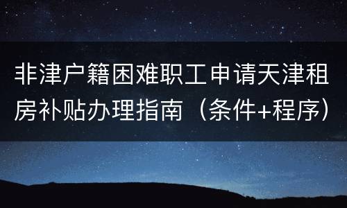 非津户籍困难职工申请天津租房补贴办理指南（条件+程序）