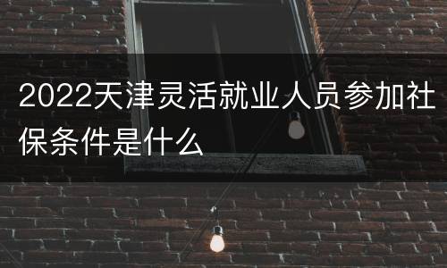 2022天津灵活就业人员参加社保条件是什么
